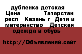 дубленка детская › Цена ­ 3500- - Татарстан респ., Казань г. Дети и материнство » Детская одежда и обувь   